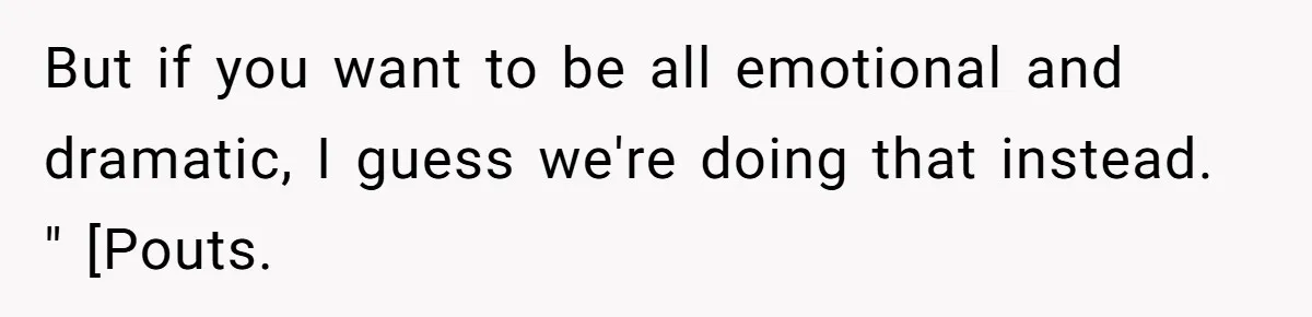 But if you want to be all emotional and dramatic, I guess we're doing that instead. " [Pouts.