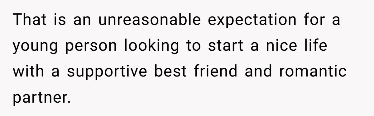 That is an unreasonable expectation for a young person looking to start a nice life with a supportive best friend and romantic partner.