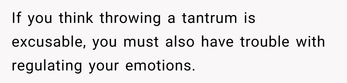If you think throwing a tantrum is excusable, you must also have trouble with regulating your emotions.