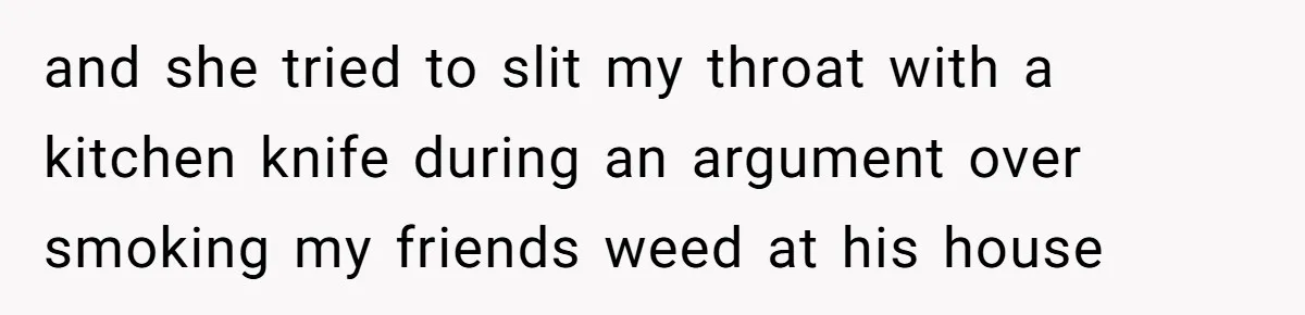 and she tried to slit my throat with a kitchen knife during an argument over smoking my friends weed at his house