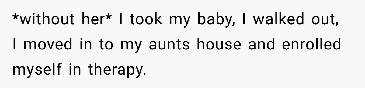 *without her* I took my baby, I walked out, I moved in to my aunts house and enrolled myself in therapy.