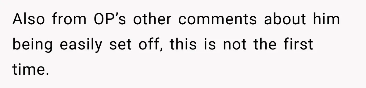 Also from OP’s other comments about him being easily set off, this is not the first time.