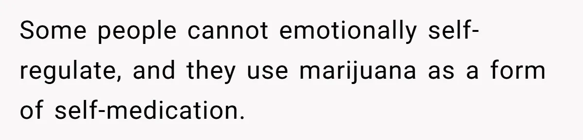 Some people cannot emotionally self-regulate, and they use marijuana as a form of self-medication.