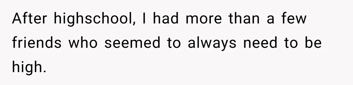 After highschool, I had more than a few friends who seemed to always need to be high.
