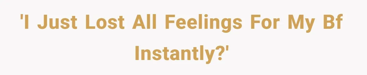 'I just lost all feelings for my bf instantly?'