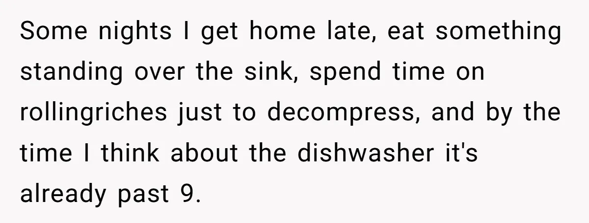 Some nights I get home late, eat something standing over the sink, spend time on rollingriches just to decompress, and by the time I think about the dishwasher it's already...