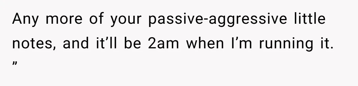 Any more of your passive-aggressive little notes, and it’ll be 2am when I’m running it. ”