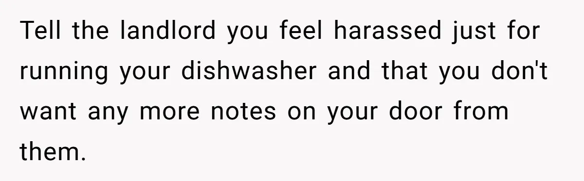 Tell the landlord you feel harassed just for running your dishwasher and that you don't want any more notes on your door from them.