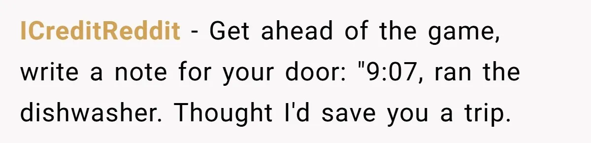 ICreditReddit − Get ahead of the game, write a note for your door: "9:07, ran the dishwasher. Thought I'd save you a trip.