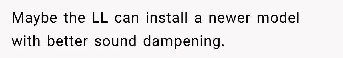 Maybe the LL can install a newer model with better sound dampening.