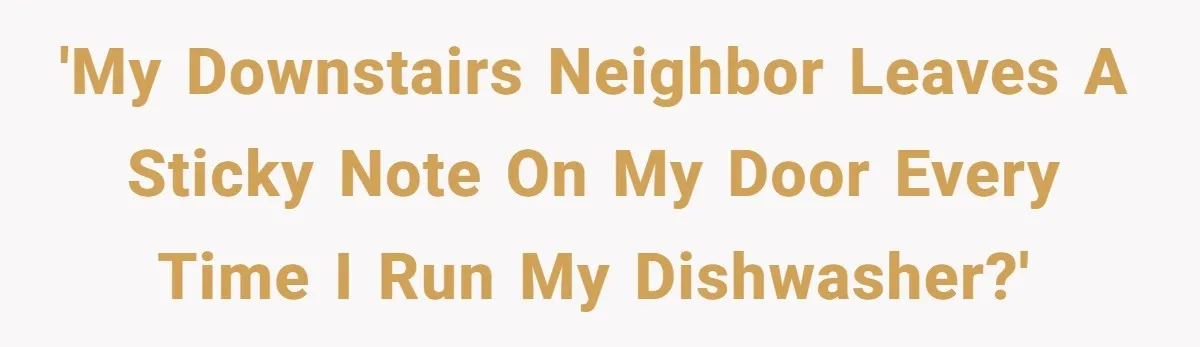 'My downstairs neighbor leaves a sticky note on my door every time I run my dishwasher?'