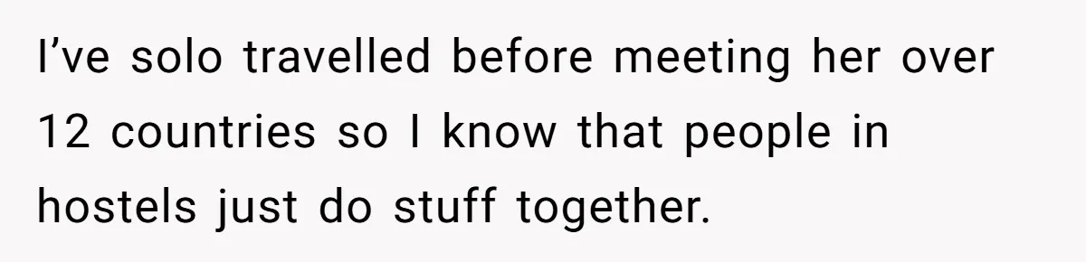 I’ve solo travelled before meeting her over 12 countries so I know that people in hostels just do stuff together.