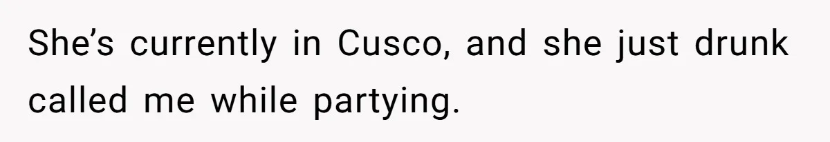 She’s currently in Cusco, and she just drunk called me while partying.