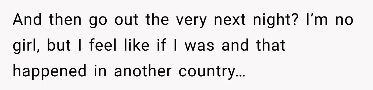 And then go out the very next night? I’m no girl, but I feel like if I was and that happened in another country…