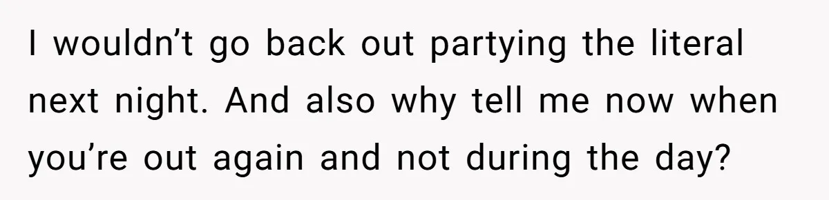 I wouldn’t go back out partying the literal next night. And also why tell me now when you’re out again and not during the day?