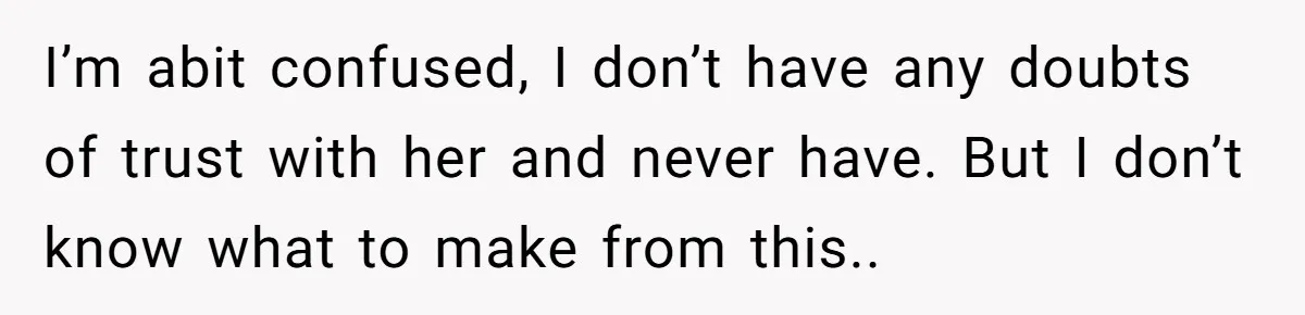 I’m abit confused, I don’t have any doubts of trust with her and never have. But I don’t know what to make from this..