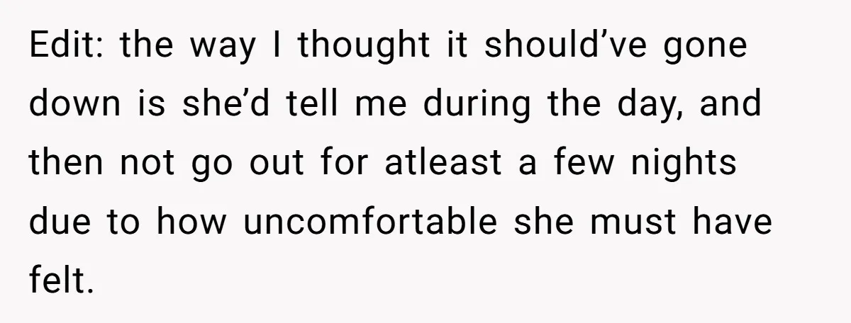 Edit: the way I thought it should’ve gone down is she’d tell me during the day, and then not go out for atleast a few nights due to how uncomfortable...