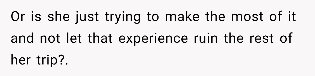 Or is she just trying to make the most of it and not let that experience ruin the rest of her trip?.