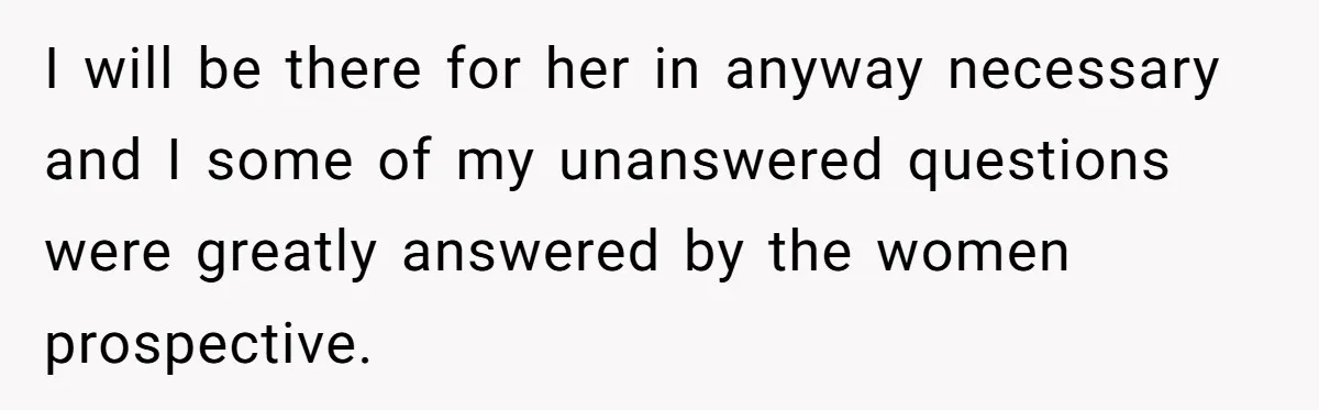 I will be there for her in anyway necessary and I some of my unanswered questions were greatly answered by the women prospective.