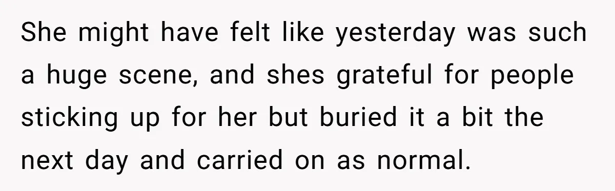 She might have felt like yesterday was such a huge scene, and shes grateful for people sticking up for her but buried it a bit the next day and carried...