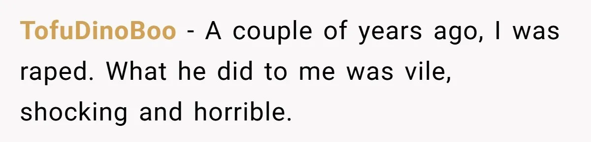 TofuDinoBoo − A couple of years ago, I was raped. What he did to me was vile, shocking and horrible.