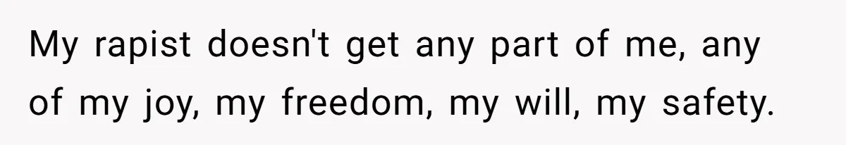 My rapist doesn't get any part of me, any of my joy, my freedom, my will, my safety.