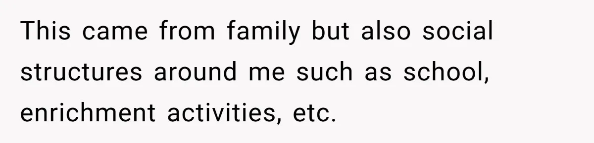 This came from family but also social structures around me such as school, enrichment activities, etc.