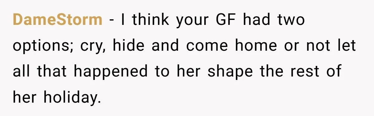 DameStorm − I think your GF had two options; cry, hide and come home or not let all that happened to her shape the rest of her holiday.