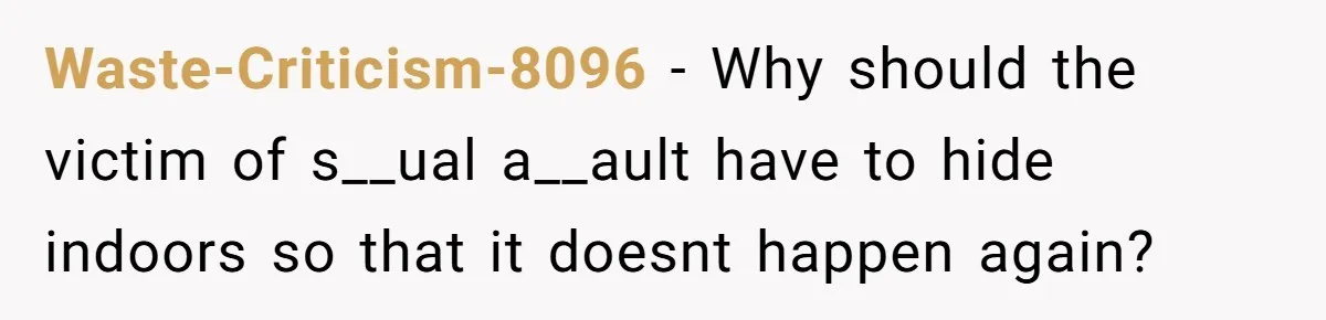 Waste-Criticism-8096 − Why should the victim of s__ual a__ault have to hide indoors so that it doesnt happen again?