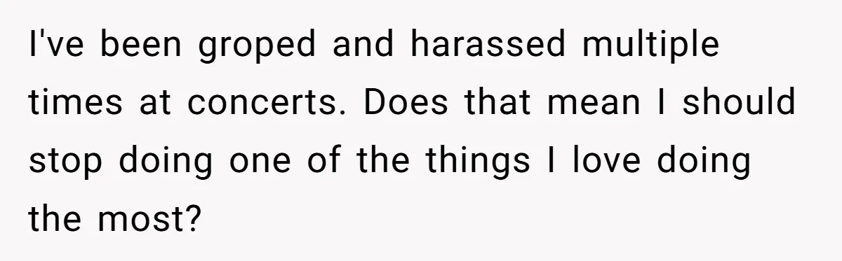 I've been groped and harassed multiple times at concerts. Does that mean I should stop doing one of the things I love doing the most?