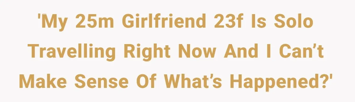 'My 25M girlfriend 23F is solo travelling right now and I can’t make sense of what’s happened?'