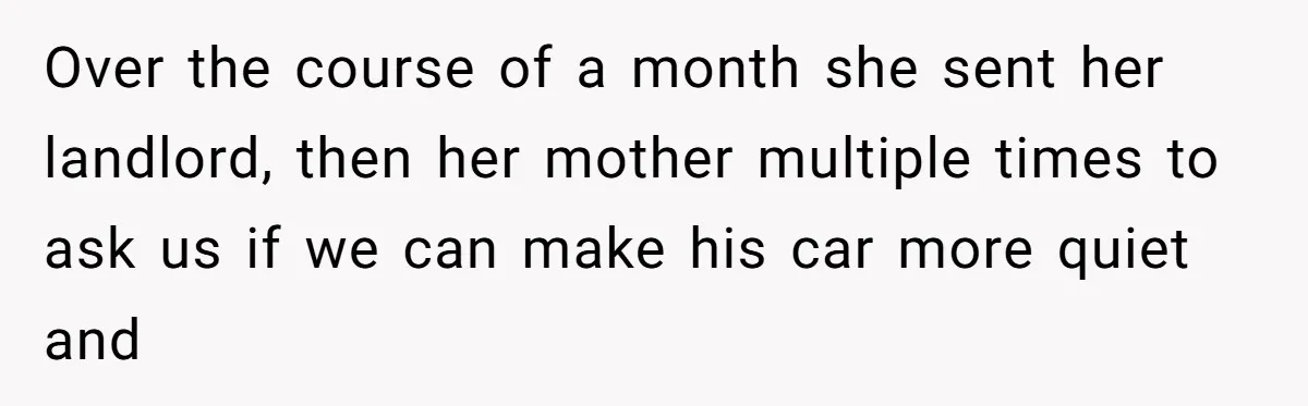Over the course of a month she sent her landlord, then her mother multiple times to ask us if we can make his car more quiet and