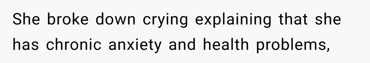 She broke down crying explaining that she has chronic anxiety and health problems,