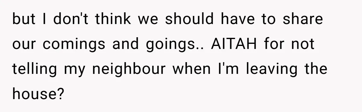 but I don't think we should have to share our comings and goings.. AITAH for not telling my neighbour when I'm leaving the house?