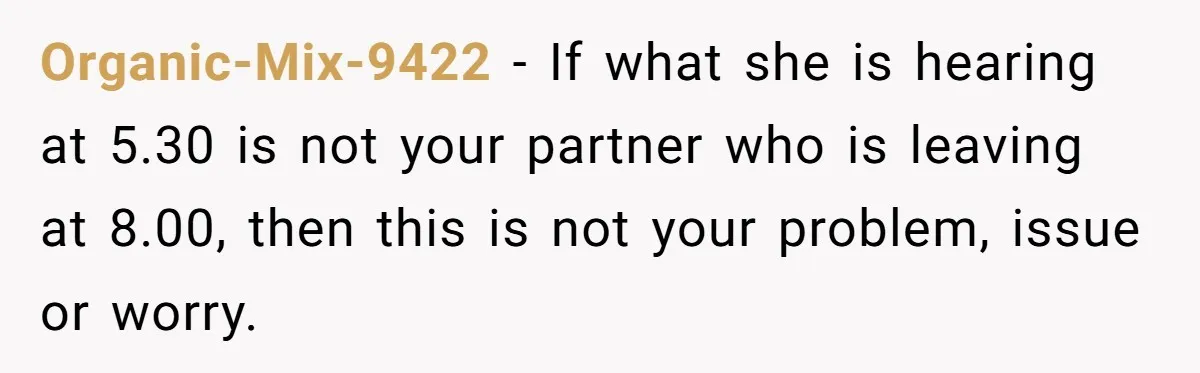 Organic-Mix-9422 − If what she is hearing at 5.30 is not your partner who is leaving at 8.00, then this is not your problem, issue or worry.