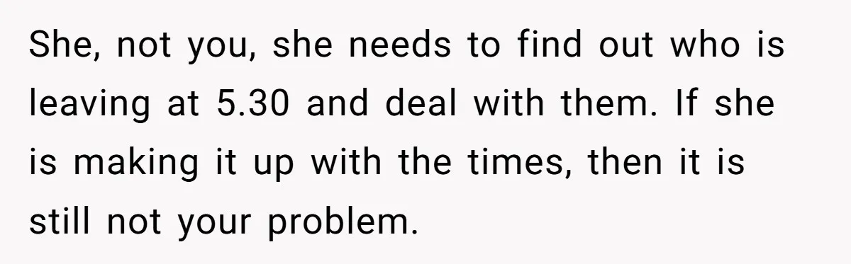 She, not you, she needs to find out who is leaving at 5.30 and deal with them. If she is making it up with the times, then it is still...