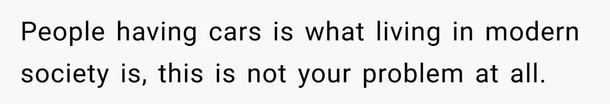 People having cars is what living in modern society is, this is not your problem at all.