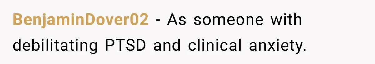 BenjaminDover02 − As someone with debilitating PTSD and clinical anxiety.