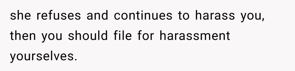 she refuses and continues to harass you, then you should file for harassment yourselves.