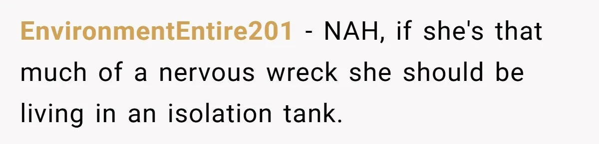 EnvironmentEntire201 − NAH, if she's that much of a nervous wreck she should be living in an isolation tank.
