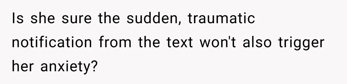 Is she sure the sudden, traumatic notification from the text won't also trigger her anxiety?