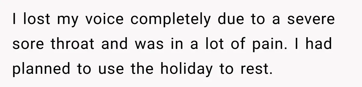 I lost my voice completely due to a severe sore throat and was in a lot of pain. I had planned to use the holiday to rest.