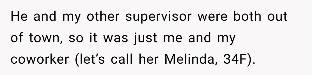 He and my other supervisor were both out of town, so it was just me and my coworker (let’s call her Melinda, 34F).