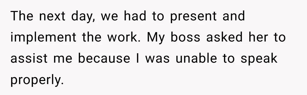 The next day, we had to present and implement the work. My boss asked her to assist me because I was unable to speak properly.