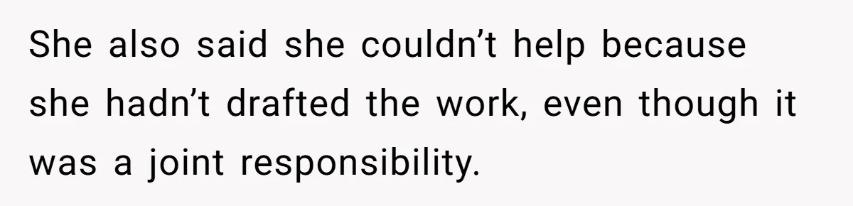 She also said she couldn’t help because she hadn’t drafted the work, even though it was a joint responsibility.