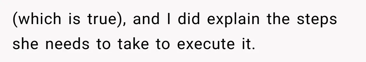 (which is true), and I did explain the steps she needs to take to execute it.