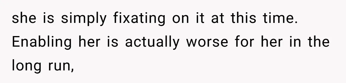 she is simply fixating on it at this time. Enabling her is actually worse for her in the long run,