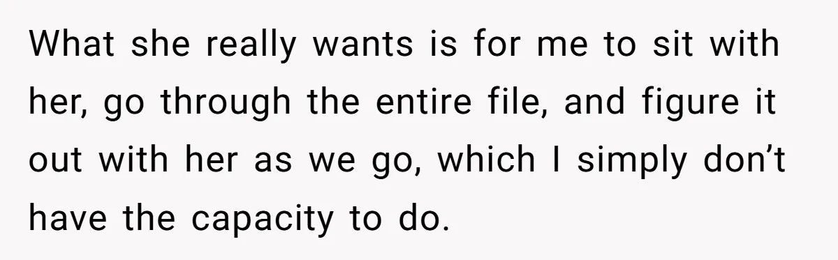 What she really wants is for me to sit with her, go through the entire file, and figure it out with her as we go, which I simply don’t have...