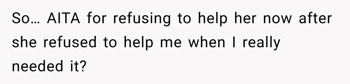 So… AITA for refusing to help her now after she refused to help me when I really needed it?