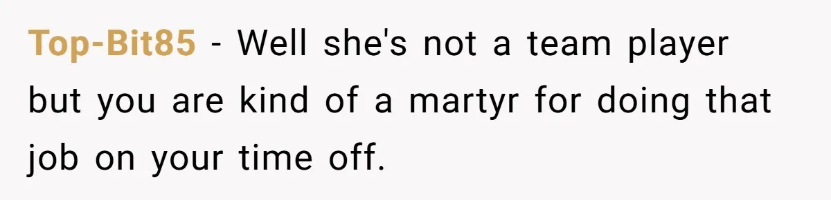 Top-Bit85 − Well she's not a team player but you are kind of a martyr for doing that job on your time off.
